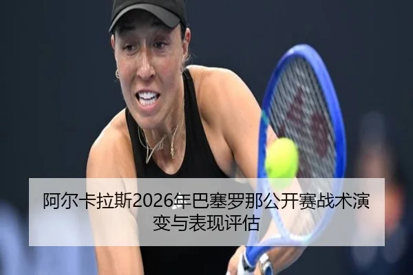 阿尔卡拉斯2026年巴塞罗那公开赛战术演变与表现评估